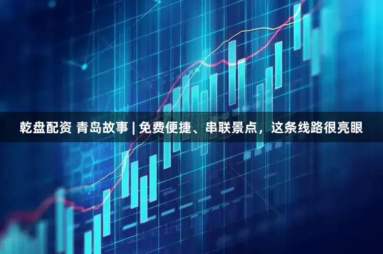 乾盘配资 青岛故事 | 免费便捷、串联景点，这条线路很亮眼