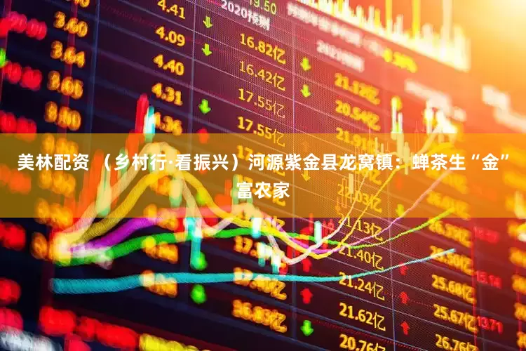 美林配资 （乡村行·看振兴）河源紫金县龙窝镇：蝉茶生“金”富农家