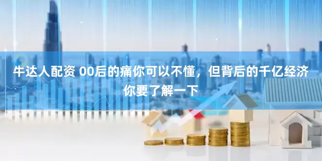 牛达人配资 00后的痛你可以不懂，但背后的千亿经济你要了解一下