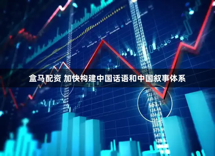 盒马配资 加快构建中国话语和中国叙事体系
