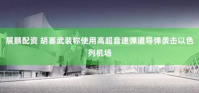 展鵬配资 胡塞武装称使用高超音速弹道导弹袭击以色列机场