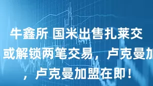 牛鑫所 国米出售扎莱交易剖析：或解锁两笔交易，卢克曼加盟在即！