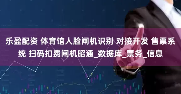 乐盈配资 体育馆人脸闸机识别 对接开发 售票系统 扫码扣费闸机昭通_数据库_票务_信息