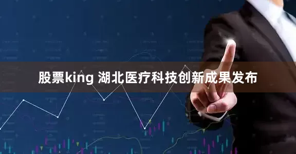 股票king 湖北医疗科技创新成果发布