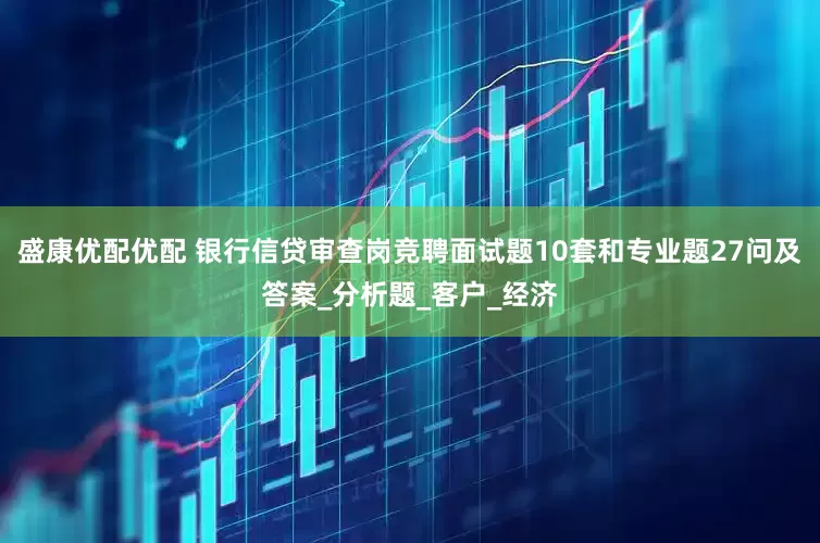 盛康优配优配 银行信贷审查岗竞聘面试题10套和专业题27问及答案_分析题_客户_经济
