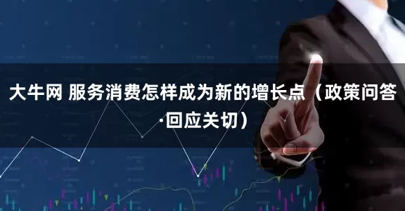 大牛网 服务消费怎样成为新的增长点（政策问答·回应关切）
