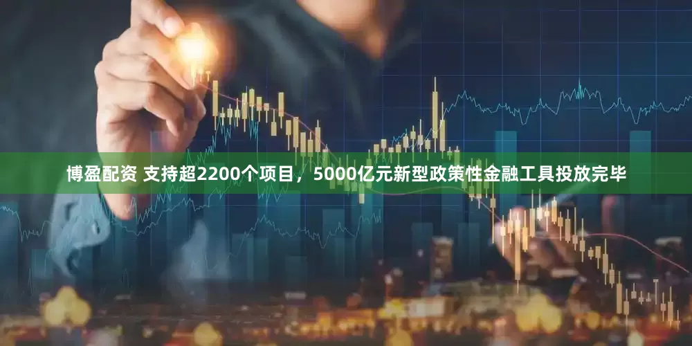 博盈配资 支持超2200个项目，5000亿元新型政策性金融工具投放完毕