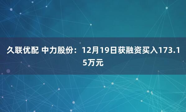 久联优配 中力股份：12月19日获融资买入173.15万元