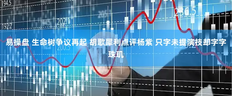 易操盘 生命树争议再起 胡歌犀利点评杨紫 只字未提演技却字字珠玑