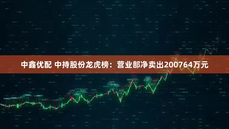 中鑫优配 中持股份龙虎榜：营业部净卖出200764万元