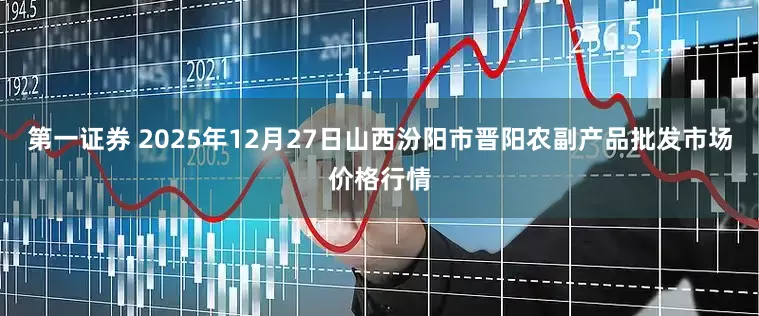 第一证券 2025年12月27日山西汾阳市晋阳农副产品批发市场价格行情