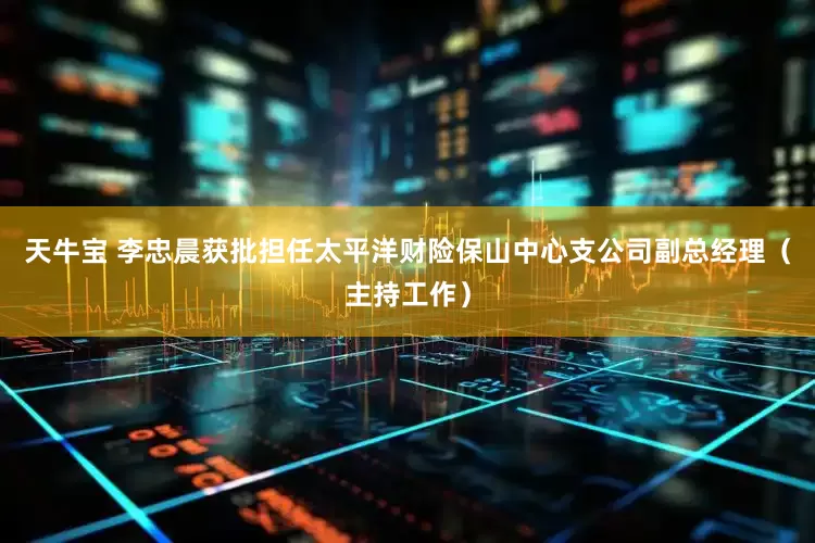 天牛宝 李忠晨获批担任太平洋财险保山中心支公司副总经理（主持工作）