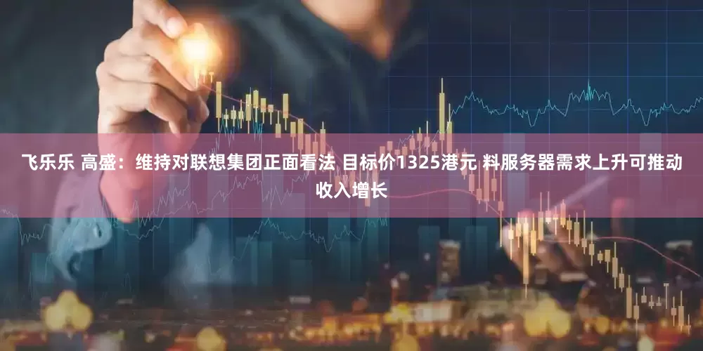 飞乐乐 高盛：维持对联想集团正面看法 目标价1325港元 料服务器需求上升可推动收入增长