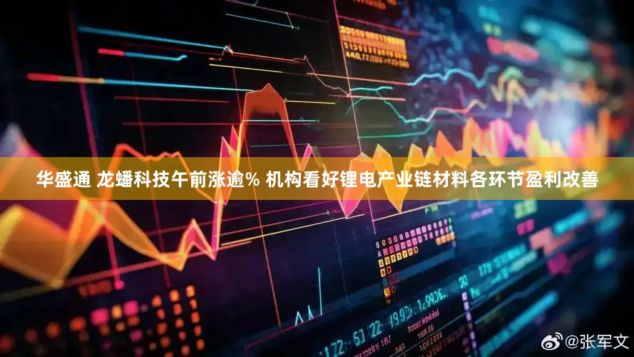 华盛通 龙蟠科技午前涨逾% 机构看好锂电产业链材料各环节盈利改善