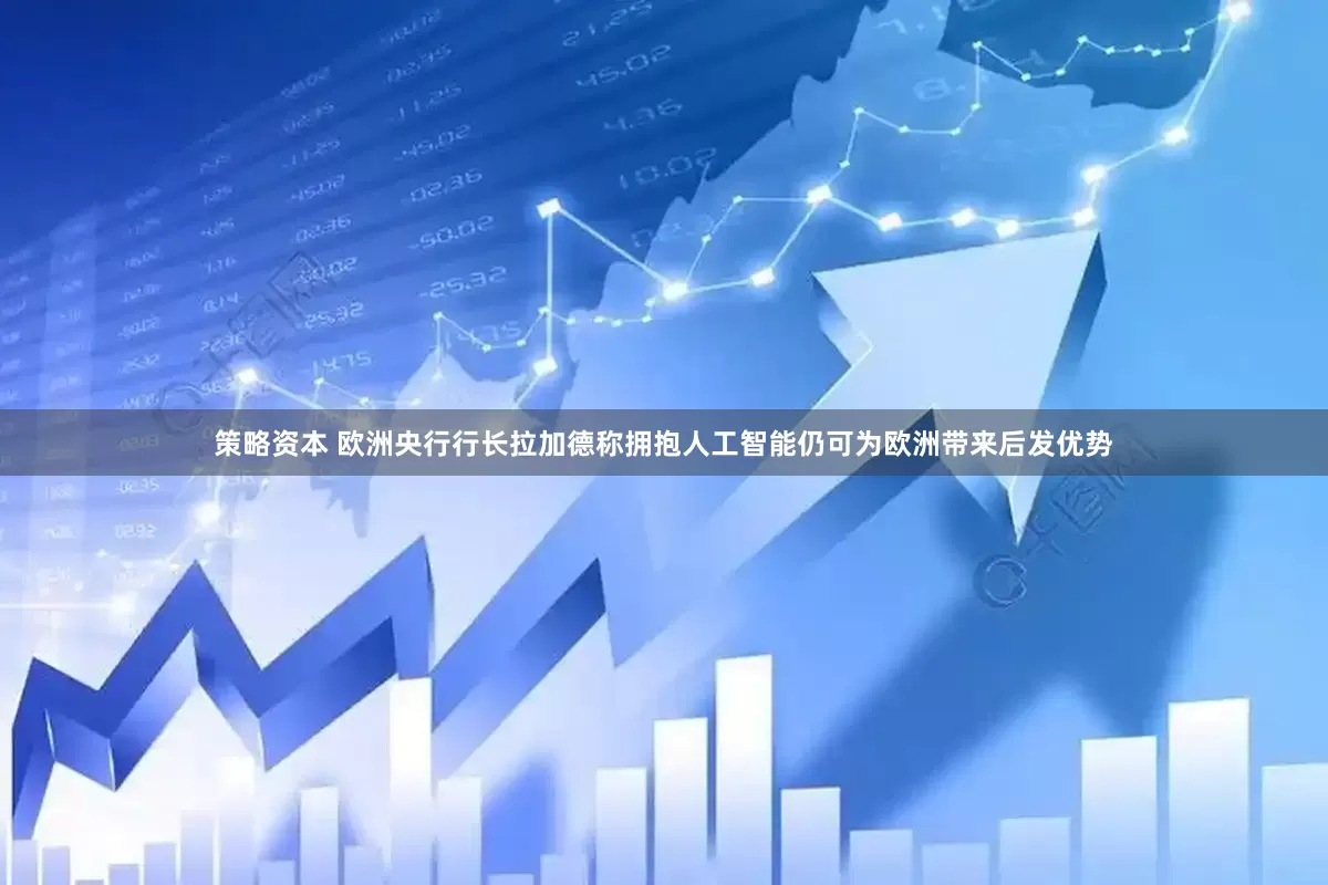 策略资本 欧洲央行行长拉加德称拥抱人工智能仍可为欧洲带来后发优势