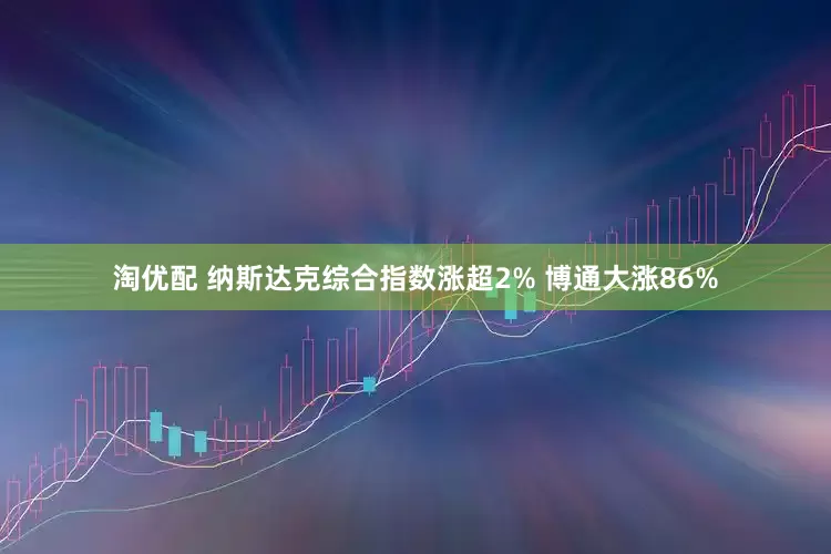 淘优配 纳斯达克综合指数涨超2% 博通大涨86%