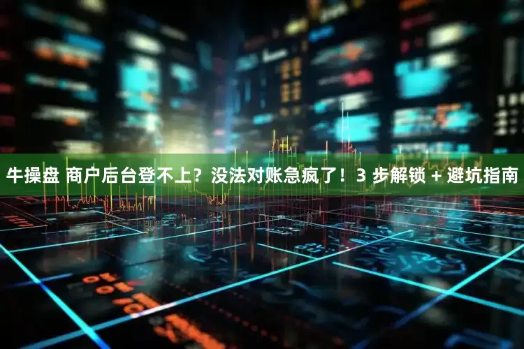 牛操盘 商户后台登不上？没法对账急疯了！3 步解锁 + 避坑指南