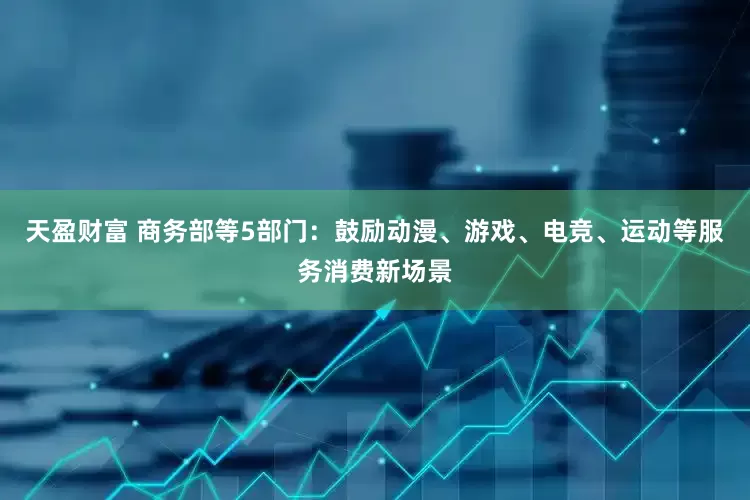 天盈财富 商务部等5部门：鼓励动漫、游戏、电竞、运动等服务消费新场景