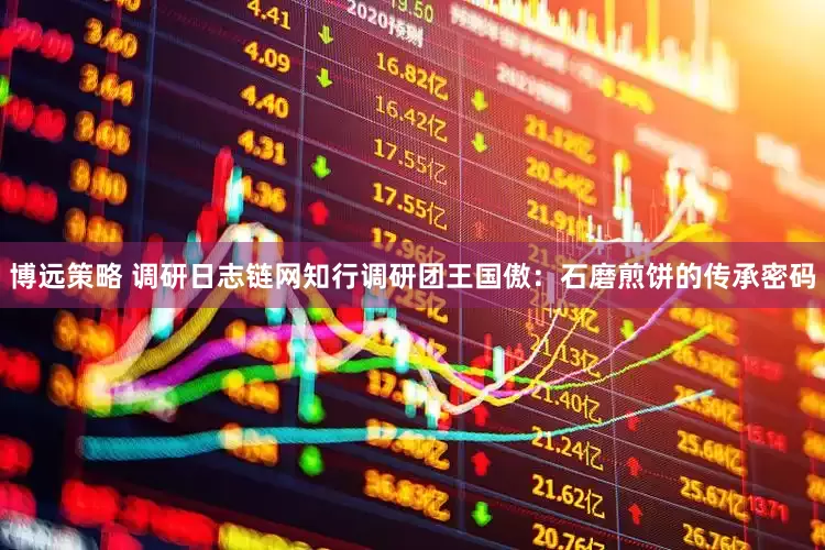 博远策略 调研日志链网知行调研团王国傲：石磨煎饼的传承密码