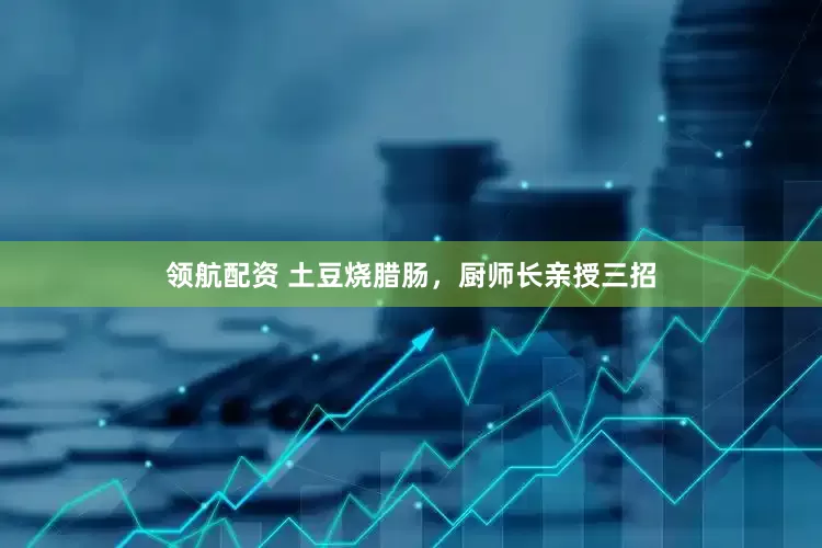 领航配资 土豆烧腊肠，厨师长亲授三招
