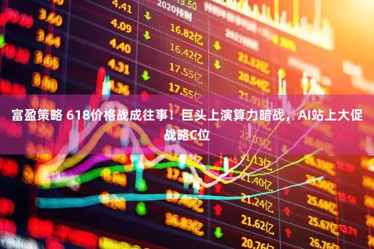 富盈策略 618价格战成往事！巨头上演算力暗战，AI站上大促战略C位